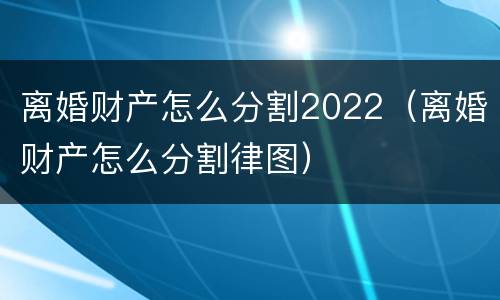 离婚财产怎么分割2022（离婚财产怎么分割律图）