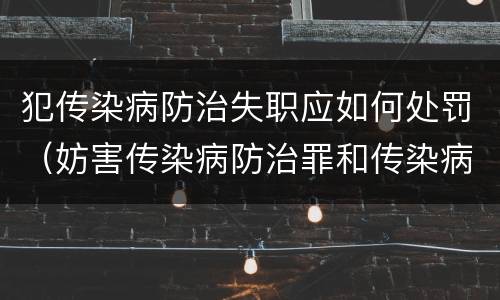 犯传染病防治失职应如何处罚（妨害传染病防治罪和传染病防治失职罪）