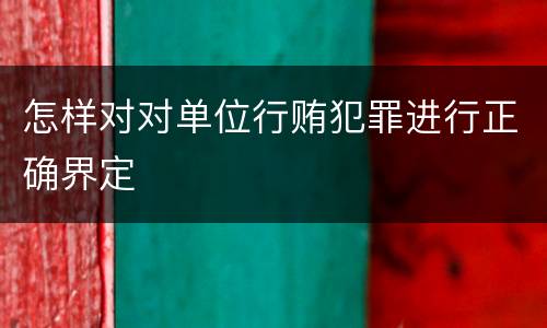 怎样对对单位行贿犯罪进行正确界定