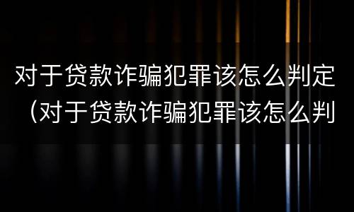 对于贷款诈骗犯罪该怎么判定（对于贷款诈骗犯罪该怎么判定呢）
