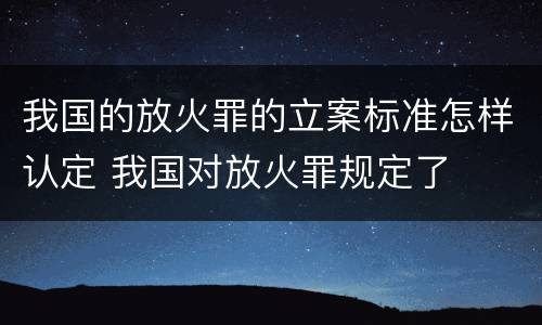 我国的放火罪的立案标准怎样认定 我国对放火罪规定了