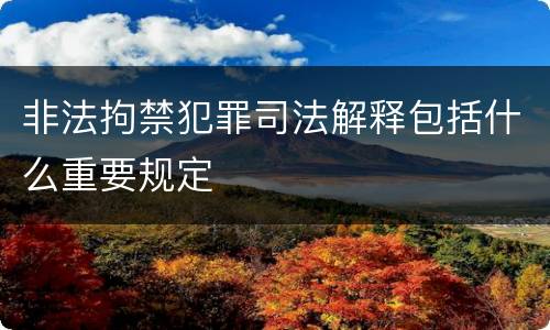 非法拘禁犯罪司法解释包括什么重要规定