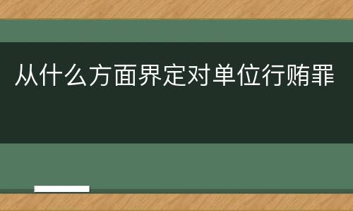 从什么方面界定对单位行贿罪