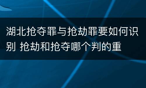 湖北抢夺罪与抢劫罪要如何识别 抢劫和抢夺哪个判的重
