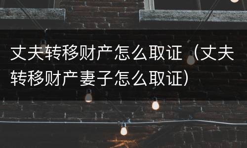 丈夫转移财产怎么取证（丈夫转移财产妻子怎么取证）