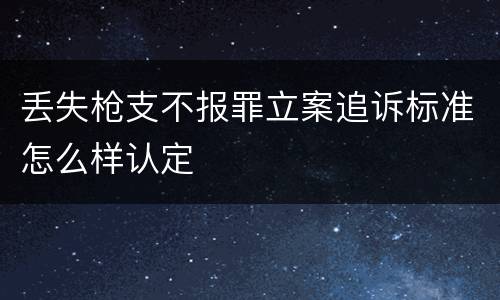 丢失枪支不报罪立案追诉标准怎么样认定