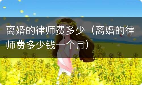 离婚的律师费多少（离婚的律师费多少钱一个月）