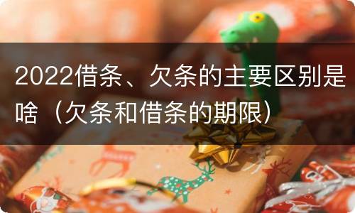 2022借条、欠条的主要区别是啥（欠条和借条的期限）