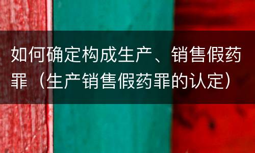 如何确定构成生产、销售假药罪（生产销售假药罪的认定）