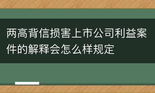 两高背信损害上市公司利益案件的解释会怎么样规定