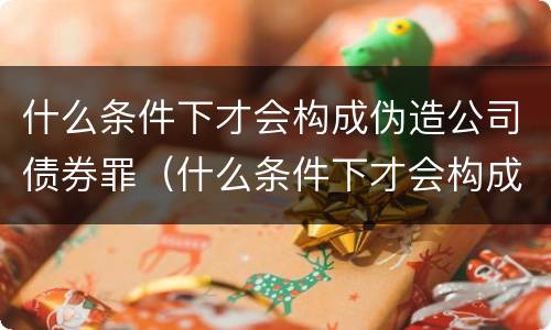 什么条件下才会构成伪造公司债券罪（什么条件下才会构成伪造公司债券罪呢）