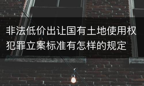 非法低价出让国有土地使用权犯罪立案标准有怎样的规定