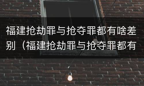 福建抢劫罪与抢夺罪都有啥差别（福建抢劫罪与抢夺罪都有啥差别呢）