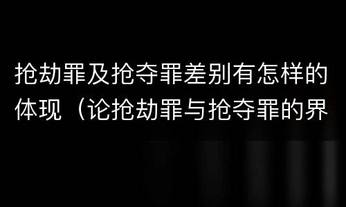 抢劫罪及抢夺罪差别有怎样的体现（论抢劫罪与抢夺罪的界限）