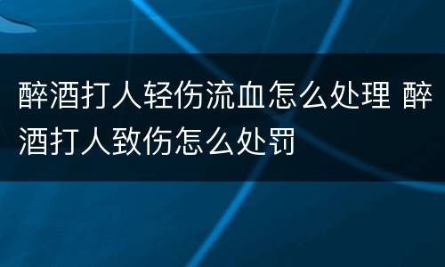 醉酒打人轻伤流血怎么处理 醉酒打人致伤怎么处罚