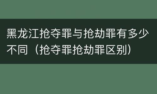 黑龙江抢夺罪与抢劫罪有多少不同（抢夺罪抢劫罪区别）