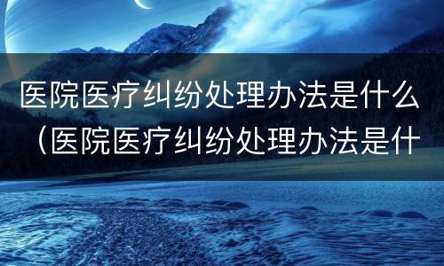 医院医疗纠纷处理办法是什么（医院医疗纠纷处理办法是什么样的）