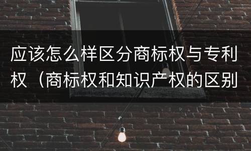 应该怎么样区分商标权与专利权（商标权和知识产权的区别）