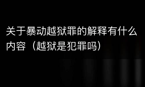 关于暴动越狱罪的解释有什么内容（越狱是犯罪吗）
