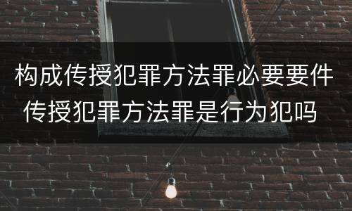 构成传授犯罪方法罪必要要件 传授犯罪方法罪是行为犯吗