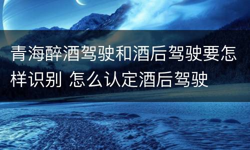青海醉酒驾驶和酒后驾驶要怎样识别 怎么认定酒后驾驶