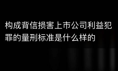 构成背信损害上市公司利益犯罪的量刑标准是什么样的