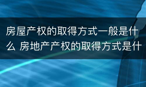 房屋产权的取得方式一般是什么 房地产产权的取得方式是什么