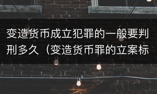 变造货币成立犯罪的一般要判刑多久（变造货币罪的立案标准）