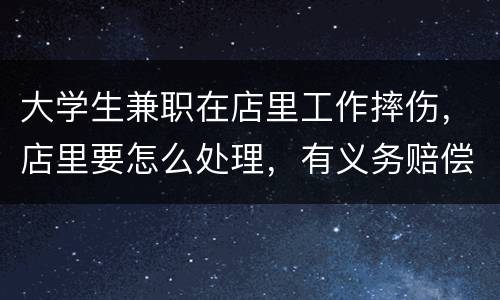 大学生兼职在店里工作摔伤，店里要怎么处理，有义务赔偿吗