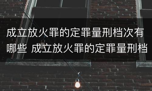 成立放火罪的定罪量刑档次有哪些 成立放火罪的定罪量刑档次有哪些规定