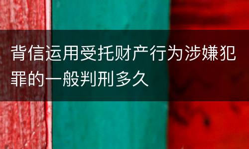 背信运用受托财产行为涉嫌犯罪的一般判刑多久