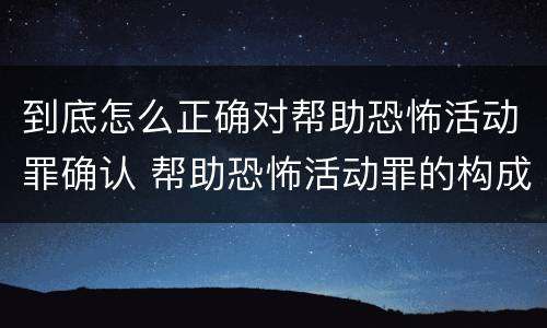 到底怎么正确对帮助恐怖活动罪确认 帮助恐怖活动罪的构成要件