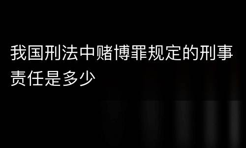 我国刑法中赌博罪规定的刑事责任是多少
