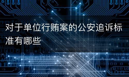 对于单位行贿案的公安追诉标准有哪些