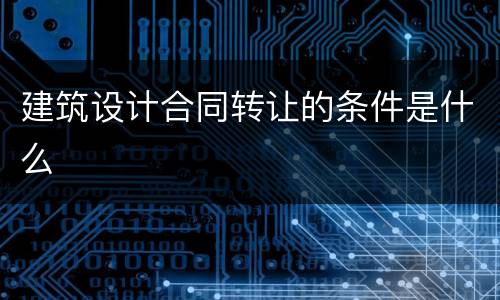 建筑设计合同转让的条件是什么