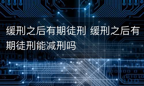 缓刑之后有期徒刑 缓刑之后有期徒刑能减刑吗