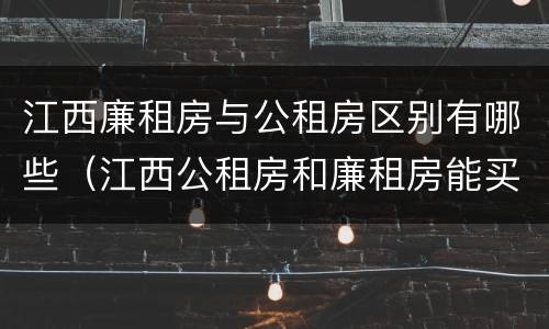 江西廉租房与公租房区别有哪些（江西公租房和廉租房能买吗）