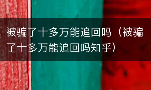 被骗了十多万能追回吗（被骗了十多万能追回吗知乎）