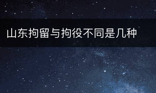 山东拘留与拘役不同是几种