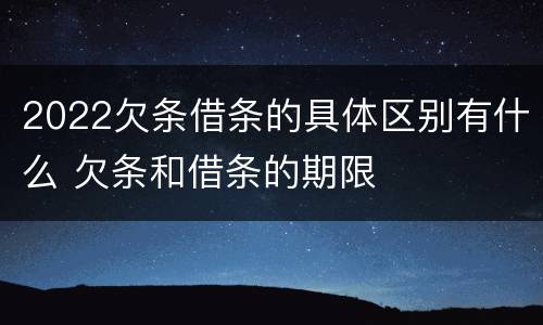 2022欠条借条的具体区别有什么 欠条和借条的期限