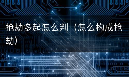 抢劫多起怎么判（怎么构成抢劫）