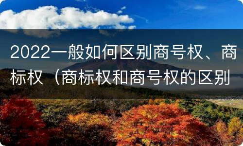 2022一般如何区别商号权、商标权（商标权和商号权的区别）