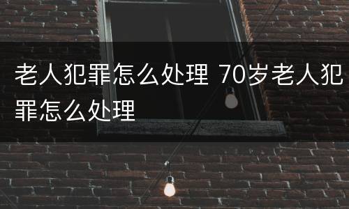 老人犯罪怎么处理 70岁老人犯罪怎么处理