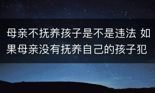 母亲不抚养孩子是不是违法 如果母亲没有抚养自己的孩子犯不犯法