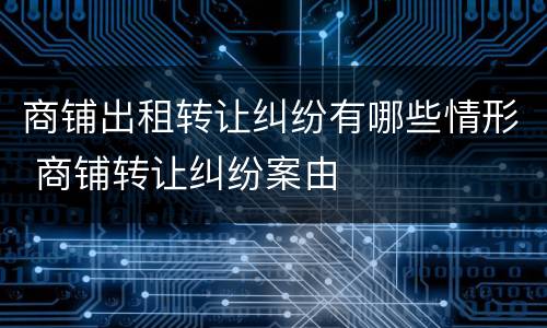 商铺出租转让纠纷有哪些情形 商铺转让纠纷案由