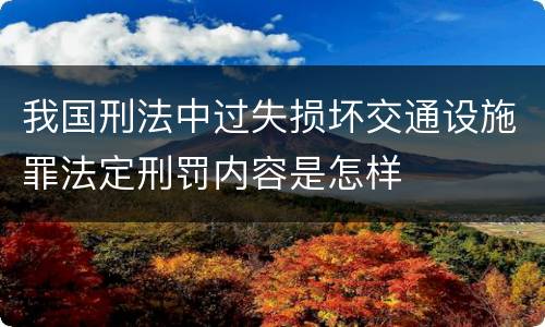我国刑法中过失损坏交通设施罪法定刑罚内容是怎样