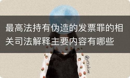 最高法持有伪造的发票罪的相关司法解释主要内容有哪些