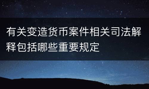 有关变造货币案件相关司法解释包括哪些重要规定