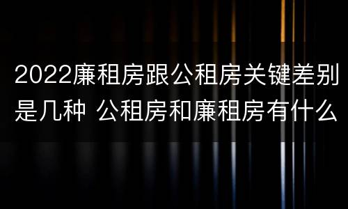 2022廉租房跟公租房关键差别是几种 公租房和廉租房有什么区别?2019年的