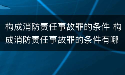 构成消防责任事故罪的条件 构成消防责任事故罪的条件有哪些